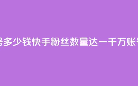 快手粉丝一千万账号多少钱 - 快手粉丝数量达一千万，账号售价多少钱？	。  第1张
