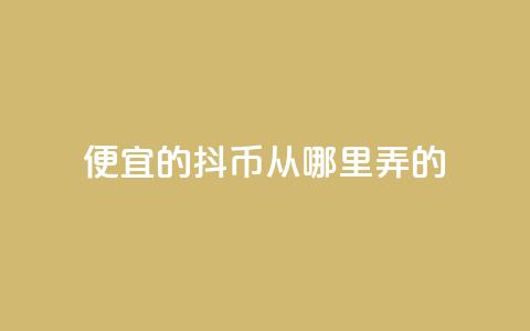 便宜的抖币从哪里弄的 - 哪里可以获取便宜的抖币有效途径解析!  第1张