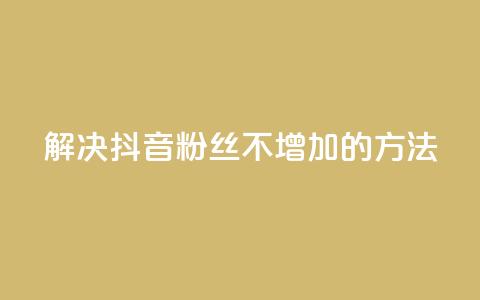 解决抖音粉丝不增加的方法 第1张 解决抖音粉丝不增加的方法 第1张