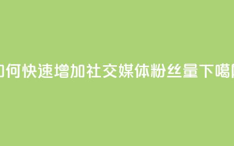 如何快速增加社交媒体粉丝量 第1张 如何快速增加社交媒体粉丝量 第1张