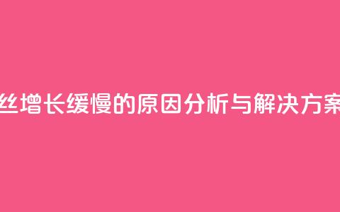 抖音粉丝增长缓慢的原因分析与解决方案 第1张 抖音粉丝增长缓慢的原因分析与解决方案 第1张