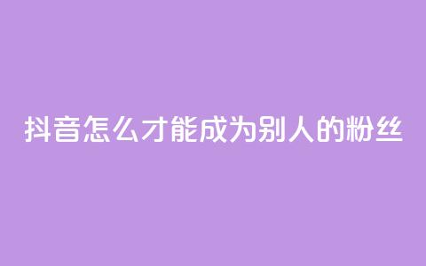 抖音怎么才能成为别人的粉丝 - 如何在抖音成为他人的忠实粉丝! 第1张 抖音怎么才能成为别人的粉丝 - 如何在抖音成为他人的忠实粉丝! 第1张
