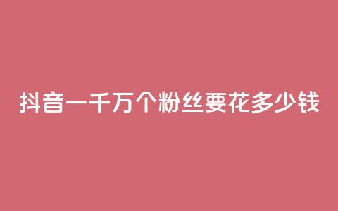 抖音一千万个粉丝要花多少钱 - 揭秘抖音一千万粉丝所需投入费用，惊人数字揭开！~  第1张