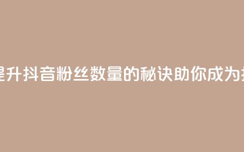 抖音粉丝 - 快速提升抖音粉丝数量的秘诀	，助你成为抖音红人~  第1张