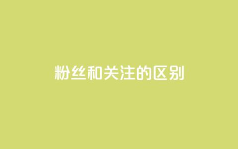 粉丝和关注的区别 - 粉丝与关注者的差异探讨与解读。  第1张