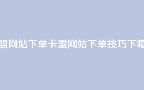 卡盟网站下单(卡盟网站下单技巧)  第1张
