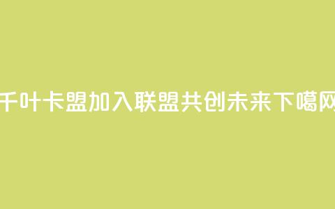 千叶卡盟：加入联盟，共创未来  第1张