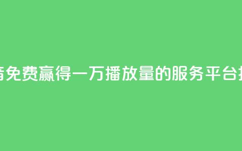 抖音免费赢得一万播放量的服务平台揭秘  第1张