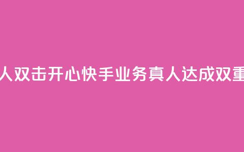 快手业务真人双击(开心快手业务真人达成双重效果)  第1张