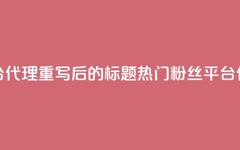 粉丝平台代理(重写后的标题：热门粉丝平台代理详解)  第1张