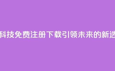 高科技免费注册下载:引领未来的新选择 第1张 高科技免费注册下载:引领未来的新选择 第1张