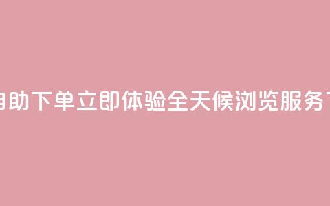 24小时自助下单 立即体验全天候浏览服务 第1张 24小时自助下单 立即体验全天候浏览服务 第1张