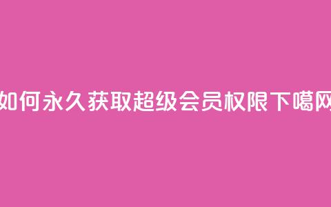 如何永久获取qq超级vip会员权限 第1张 如何永久获取qq超级vip会员权限 第1张