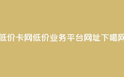 低价卡网 - 低价业务平台网址  第1张