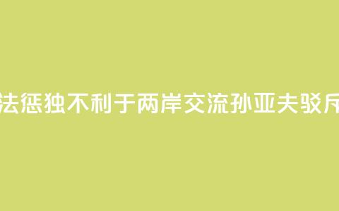 大陆依法惩“独”不利于两岸交流？孙亚夫驳斥  第1张
