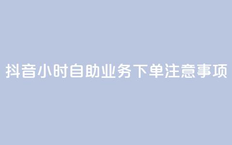 抖音24小时自助业务下单注意事项 - 抖音自助业务24小时下单必知事项解析！  第1张