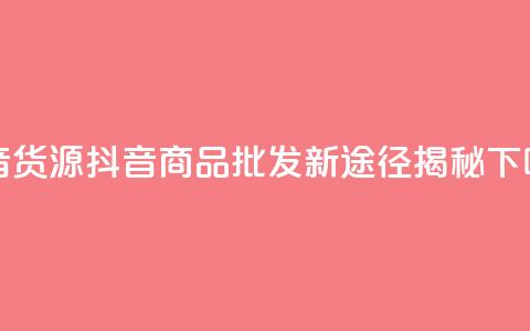 抖音货源 - 抖音商品批发新途径揭秘~  第1张