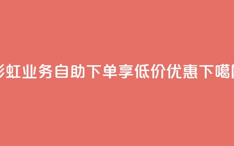 彩虹DY业务自助下单，享低价优惠  第1张