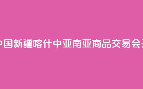 第十四届中国新疆喀什·中亚南亚商品交易会开幕 第1张 第十四届中国新疆喀什·中亚南亚商品交易会开幕 第1张