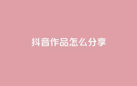 抖音作品怎么分享 - 抖音作品分享攻略助你快速传播!  第1张
