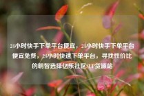 24小时快手下单平台便宜，24小时快手下单平台便宜免费，24小时快速下单平台，寻找性价比的明智选择亿乐社区SUP货源站