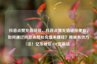 抖音点赞充值链接，抖音点赞充值链接便宜，如何通过抖音点赞和充值来赚钱？揭秘有效方法！亿乐社区SUP货源站