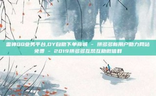 雷神QQ业务平台,DY自助下单商城 - 拼多多新用户助力网站免费 - 2019拼多多互帮互助微信群