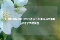 日本称首席贸易谈判代表周五与美国商务部长讨论了关税问题