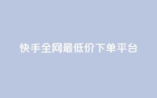 快手全网最低价下单平台 - 快手下单平台最低价优惠汇总!