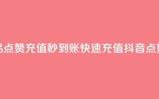 抖音作品点赞充值秒到账(快速充值，抖音点赞秒到账)