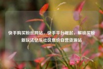 快手购买粉丝网站，快手平台崛起，解锁买粉新玩法亿乐社区低价自营货源站