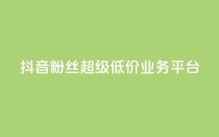 抖音粉丝超级低价业务平台 - 抖音福利：低价高质，一站式粉丝增长平台！~
