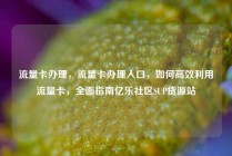流量卡办理，流量卡办理入口，如何高效利用流量卡，全面指南亿乐社区SUP货源站