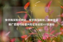 快手购买粉丝网站，快手购买粉丝，揭秘非法推广套路与法律风险亿乐社区SUP货源站