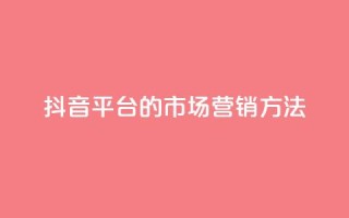 抖音平台的市场营销方法,卡盟网站大全 - 全网自动下单平台 - dy业务自助下单软件