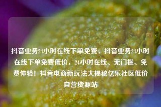 抖音业务24小时在线下单免费，抖音业务24小时在线下单免费低价，24小时在线、无门槛、免费体验！抖音电商新玩法大揭秘亿乐社区低价自营货源站