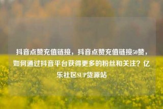 抖音点赞充值链接，抖音点赞充值链接50赞，如何通过抖音平台获得更多的粉丝和关注？亿乐社区SUP货源站
