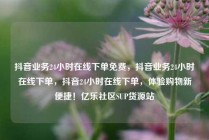 抖音业务24小时在线下单免费，抖音业务24小时在线下单，抖音24小时在线下单，体验购物新便捷！亿乐社区SUP货源站