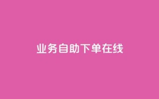 dy业务自助下单在线 - 自助下单功能助力DY业务高效在线运作!