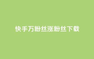 快手1万粉丝涨粉丝下载 - 快手1万粉丝涨粉丝下载的技巧~