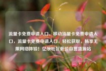 流量卡免费申请入口，移动流量卡免费申请入口，流量卡免费申请入口，轻松获取，畅享无限网络体验！亿乐社区低价自营货源站