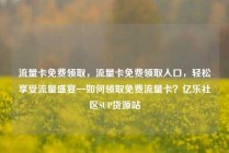 流量卡免费领取，流量卡免费领取入口，轻松享受流量盛宴—如何领取免费流量卡？亿乐社区SUP货源站