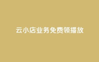 云小店业务免费领播放 - 云小店业务现已免费开启，赶快领取吧!