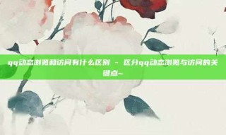 qq动态浏览和访问有什么区别 - 区分qq动态浏览与访问的关键点~