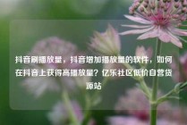 抖音刷播放量，抖音增加播放量的软件，如何在抖音上获得高播放量？亿乐社区低价自营货源站