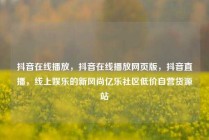 抖音在线播放，抖音在线播放网页版，抖音直播，线上娱乐的新风尚亿乐社区低价自营货源站