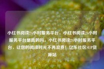 小红书阅读24小时服务平台，小红书阅读24小时服务平台是真的吗，小红书阅读24小时服务平台，让您的阅读时光不再浪费！亿乐社区SUP货源站