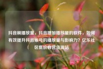 抖音刷播放量，抖音增加播放量的软件，如何有效提升抖音账号的播放量与影响力？亿乐社区低价自营货源站