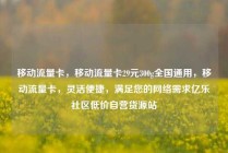 移动流量卡，移动流量卡29元300g全国通用，移动流量卡，灵活便捷，满足您的网络需求亿乐社区低价自营货源站
