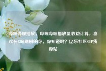 哔哩哔哩播放，哔哩哔哩播放量收益计算，喜欢在B站刷剧的你，你知道吗？亿乐社区SUP货源站